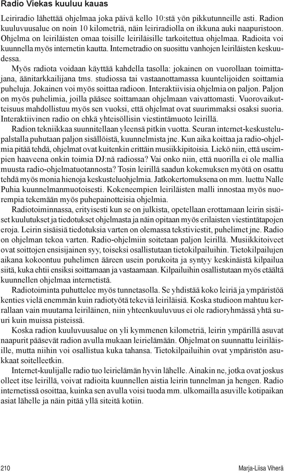 Myös radiota voidaan käyttää kahdella tasolla: jokainen on vuorollaan toimittajana, äänitarkkailijana tms. studiossa tai vastaanottamassa kuuntelijoiden soittamia puheluja.