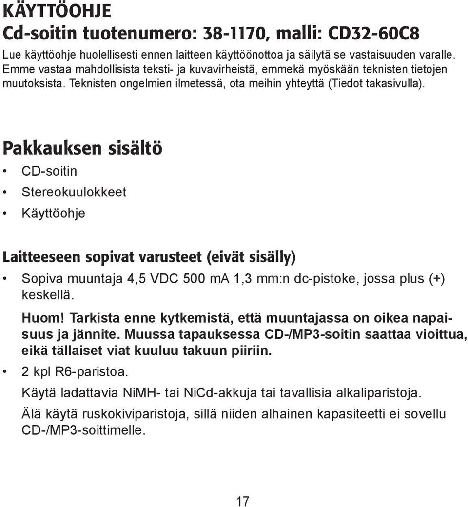 Pakkauksen sisältö CD-soitin Stereokuulokkeet Käyttöohje Laitteeseen sopivat varusteet (eivät sisälly) Sopiva muuntaja 4,5 VDC 500 ma 1,3 mm:n dc-pistoke, jossa plus (+) keskellä. Huom!