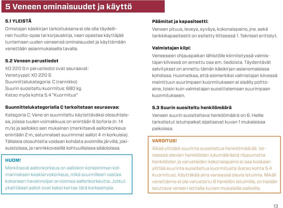 tavalla.. Veneen perustiedot XO 0 S:n perustiedot ovat seuraavat: Venetyyppi: XO 0 S Suunnittelukategoria: C (rannikko) Suurin suositeltu kuormitus: 680 kg Katso myös kohta.