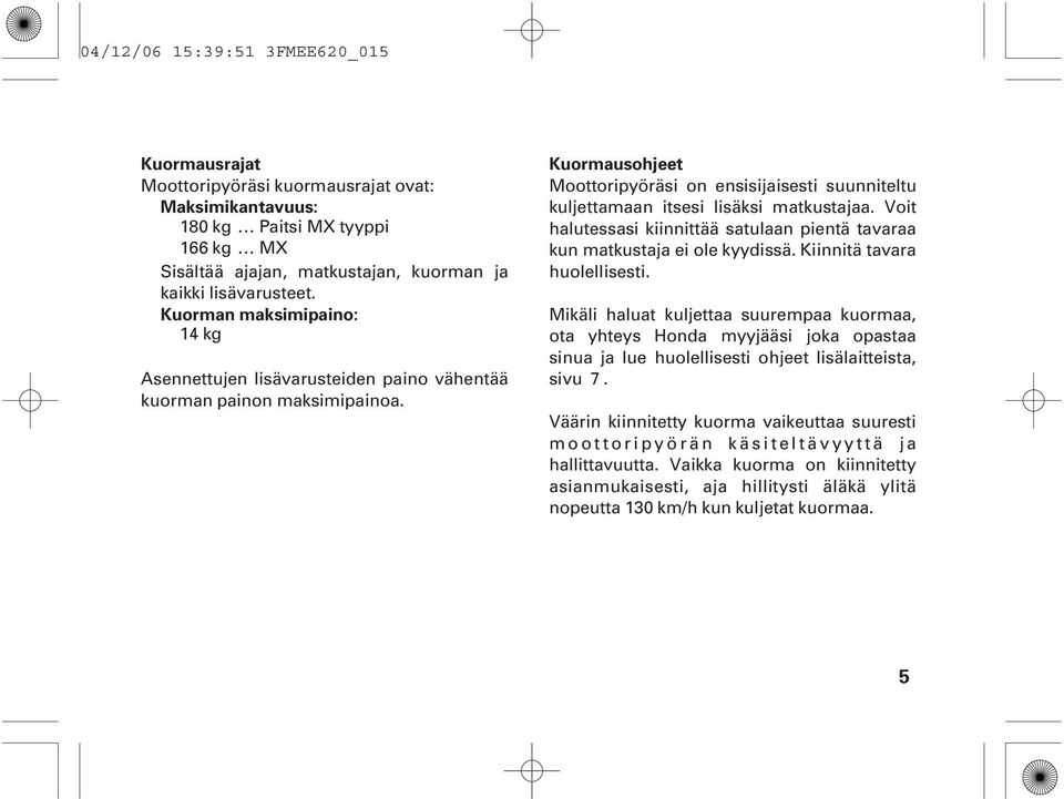 Kuormausohjeet Moottoripyöräsi on ensisijaisesti suunniteltu kuljettamaan itsesi lisäksi matkustajaa. Voit halutessasi kiinnittää satulaan pientä tavaraa kun matkustaja ei ole kyydissä.