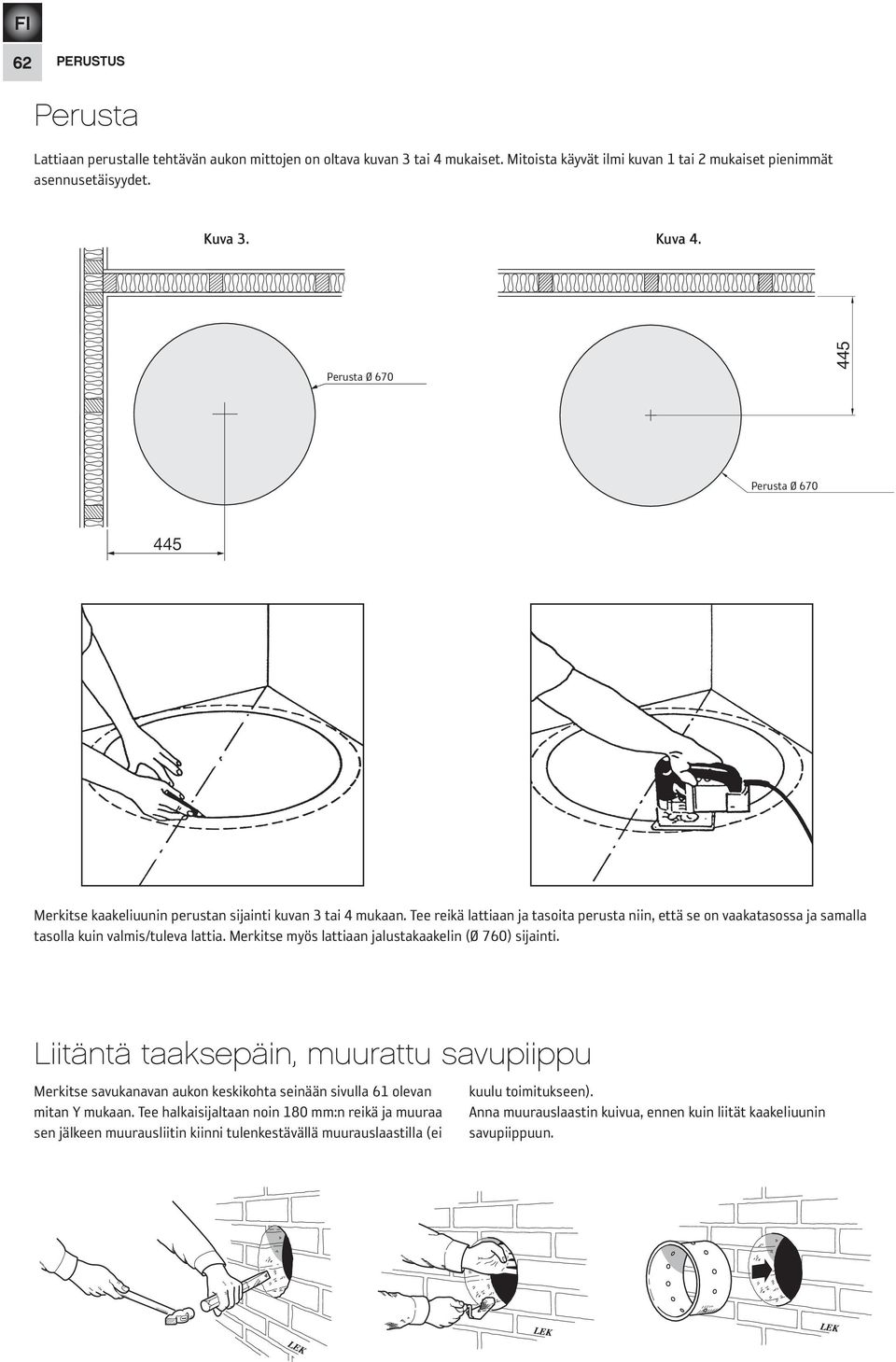 Tee reikä lattiaan ja tasoita perusta niin, että se on vaakatasossa ja samalla tasolla kuin valmis/tuleva lattia. Merkitse myös lattiaan jalustakaakelin (Ø 760) sijainti.