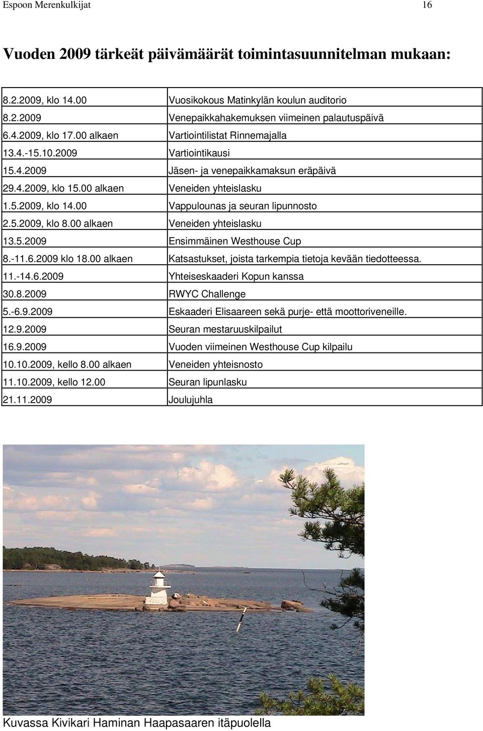 00 Vappulounas ja seuran lipunnosto 2.5.2009, klo 8.00 alkaen Veneiden yhteislasku 13.5.2009 Ensimmäinen Westhouse Cup 8.-11.6.2009 klo 18.