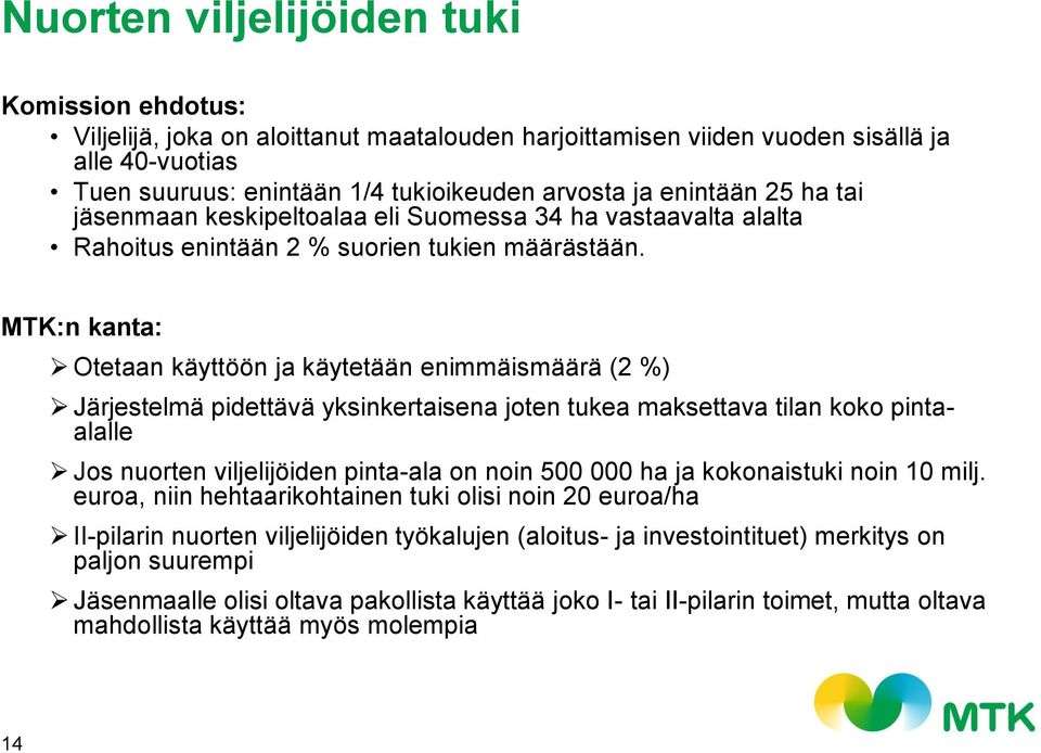 MTK:n kanta: Otetaan käyttöön ja käytetään enimmäismäärä (2 %) Järjestelmä pidettävä yksinkertaisena joten tukea maksettava tilan koko pintaalalle Jos nuorten viljelijöiden pinta-ala on noin 500 000