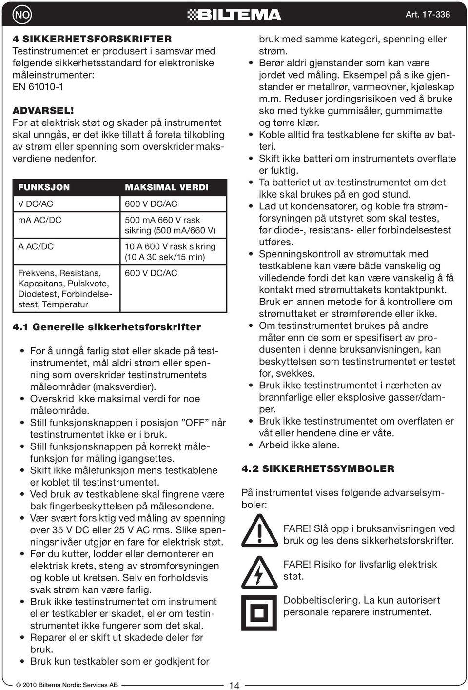 Funksjon V DC/AC ma AC/DC A AC/DC Frekvens, Resistans, Kapasitans, Pulskvote, Diodetest, Forbindelsestest, Temperatur Maksimal verdi 600 V DC/AC 500 ma 660 V rask sikring (500 ma/660 V) 10 A 600 V