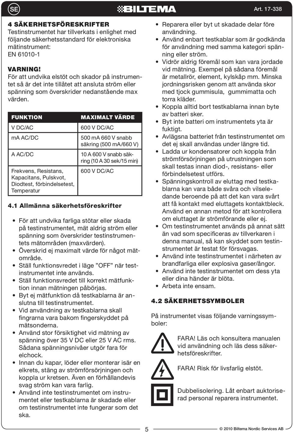 Funktion V DC/AC ma AC/DC A AC/DC Frekvens, Resistans, Kapacitans, Pulskvot, Diodtest, förbindelsetest, Temperatur Maximalt värde 600 V DC/AC 500 ma 660 V snabb säkring (500 ma/660 V) 10 A 600 V