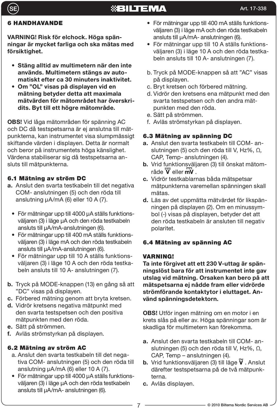 Byt till ett högre mätområde. OBS! Vid låga mätområden för spänning AC och DC då testspetsarna är ej anslutna till mätpunkterna, kan instrumentet visa slumpmässigt skiftande värden i displayen.