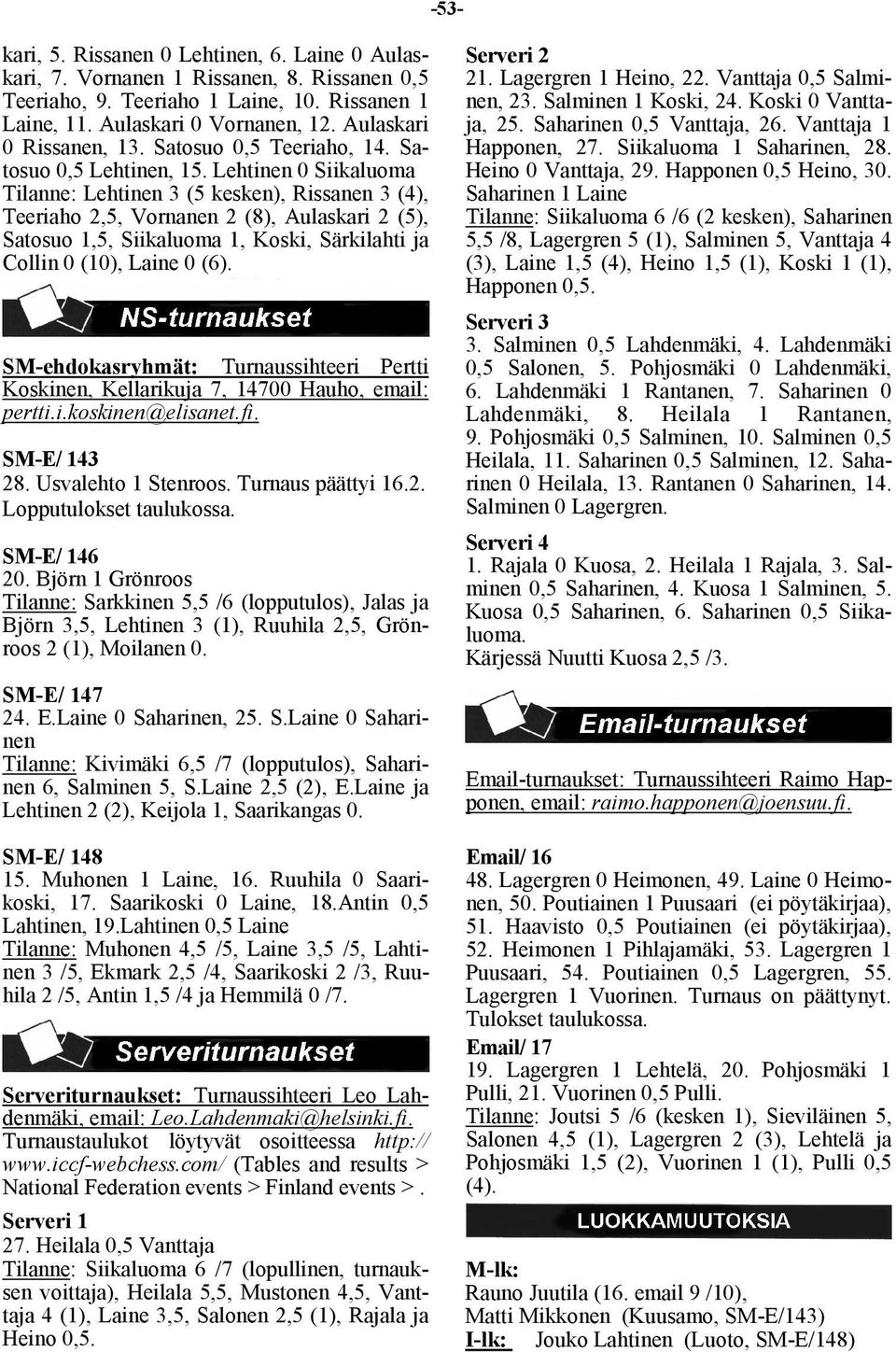 Lehtinen 0 Siikaluoma Tilanne: Lehtinen 3 (5 kesken), Rissanen 3 (4), Teeriaho 2,5, Vornanen 2 (8), Aulaskari 2 (5), Satosuo 1,5, Siikaluoma 1, Koski, Särkilahti ja Collin 0 (10), Laine 0 (6).