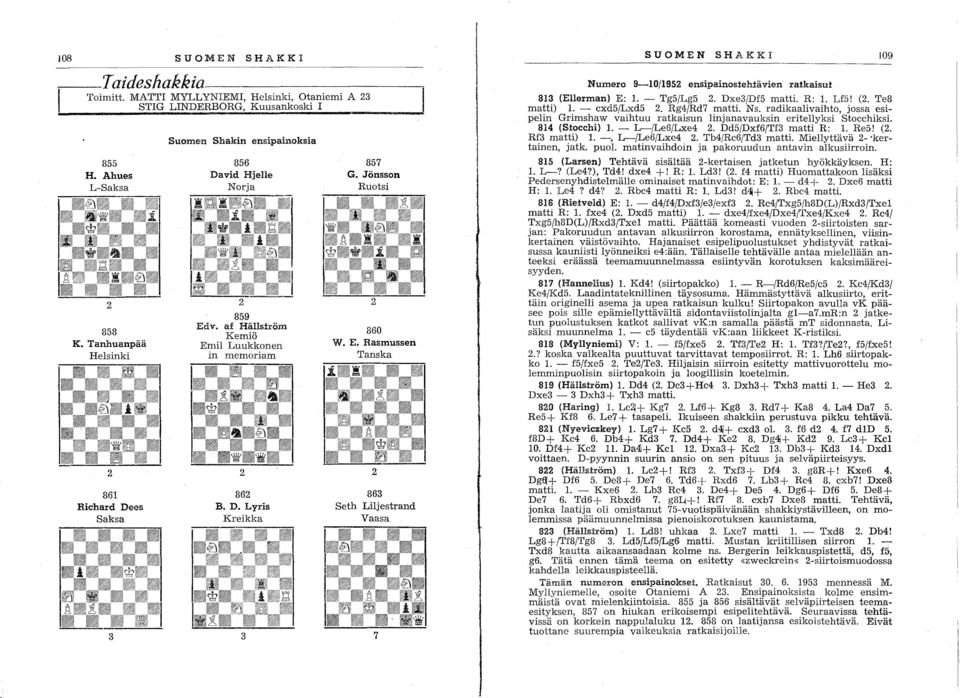 Jönsson Ruotsi 2 860 W. E. Rasmussen Tanska 2 863 Seth Liljestrand Vaasa 7 SUOMEN SHAKKI 109 Numero 9-10/1952 ensipainostehiävien ratkaisut 813 (Ellerman) E: 1. - Tg5/Lg5 2. Dxe3/Df5 matti. R: 1. Lf5!