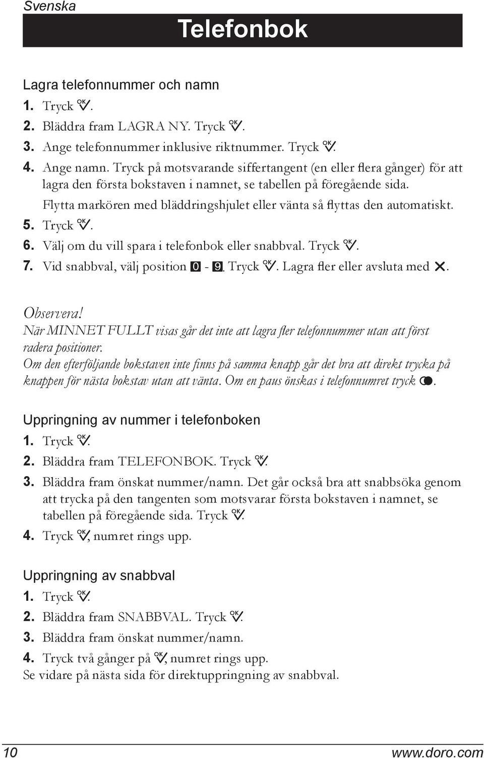 Flytta markören med bläddringshjulet eller vänta så flyttas den automatiskt. 5. Tryck 0. 6. Välj om du vill spara i telefonbok eller snabbval. Tryck 0. 7. Vid snabbval, välj position 0-9. Tryck 0. Lagra fler eller avsluta med x.