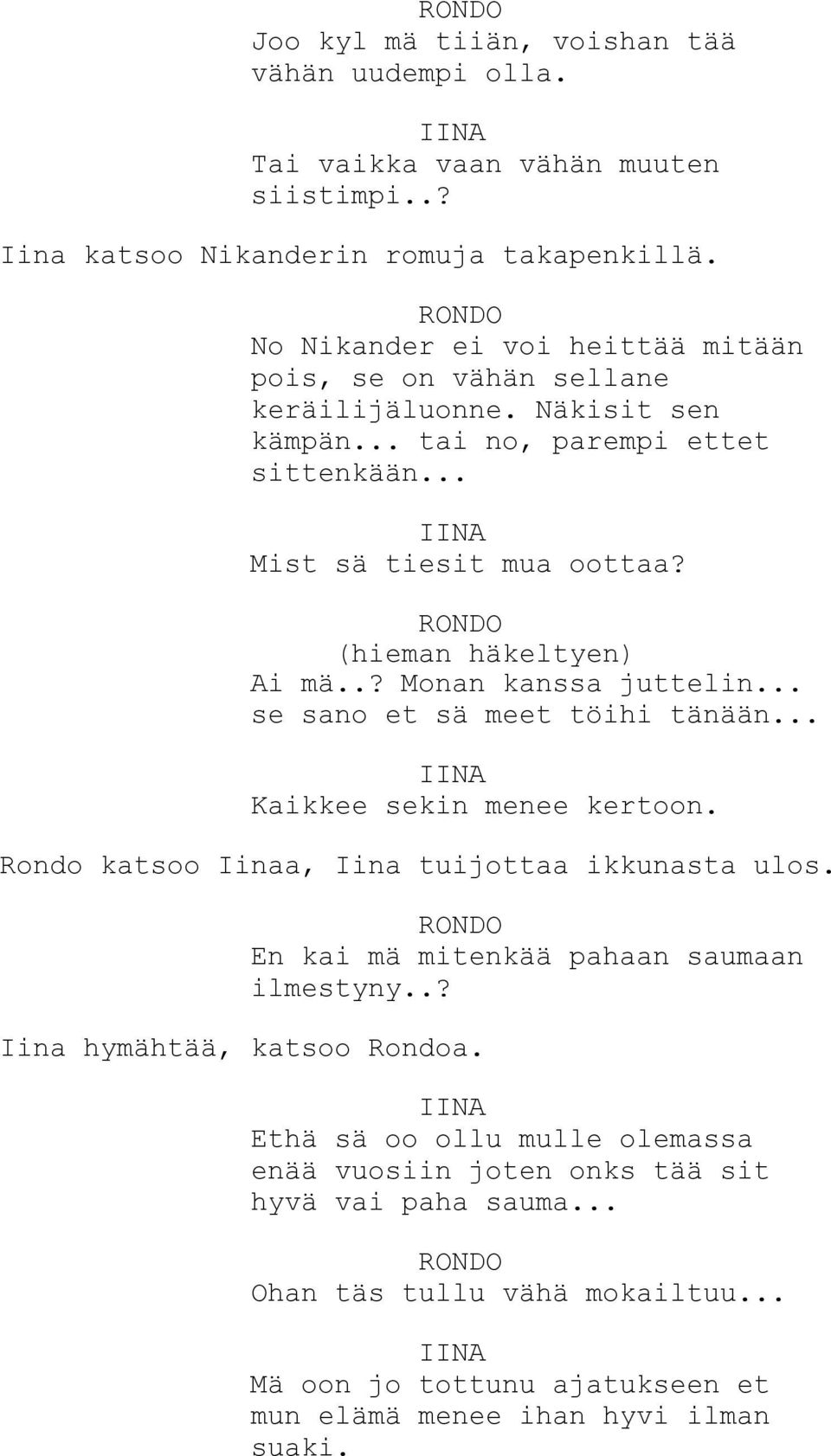 (hieman häkeltyen) Ai mä..? Monan kanssa juttelin... se sano et sä meet töihi tänään... Kaikkee sekin menee kertoon. Rondo katsoo Iinaa, Iina tuijottaa ikkunasta ulos.