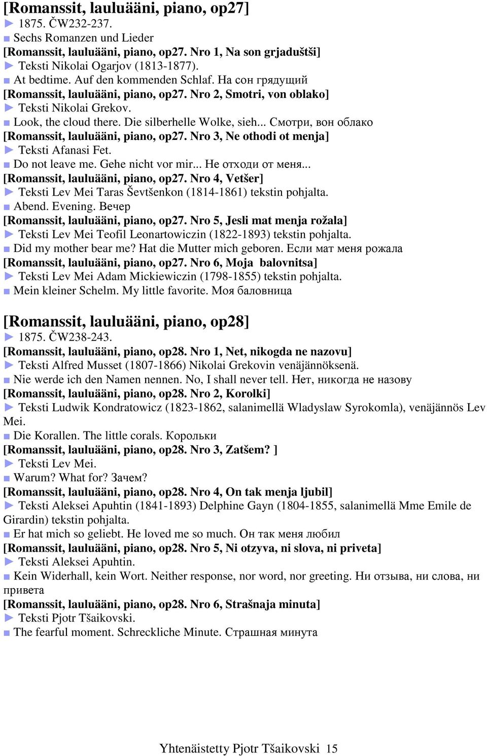.. Смотри, вон облако [Romanssit, lauluääni, piano, op27. Nro 3, Ne othodi ot menja] Teksti Afanasi Fet. Do not leave me. Gehe nicht vor mir... Не отходи от меня... [Romanssit, lauluääni, piano, op27. Nro 4, Vetšer] Teksti Lev Mei Taras Ševtšenkon (1814-1861) tekstin pohjalta.