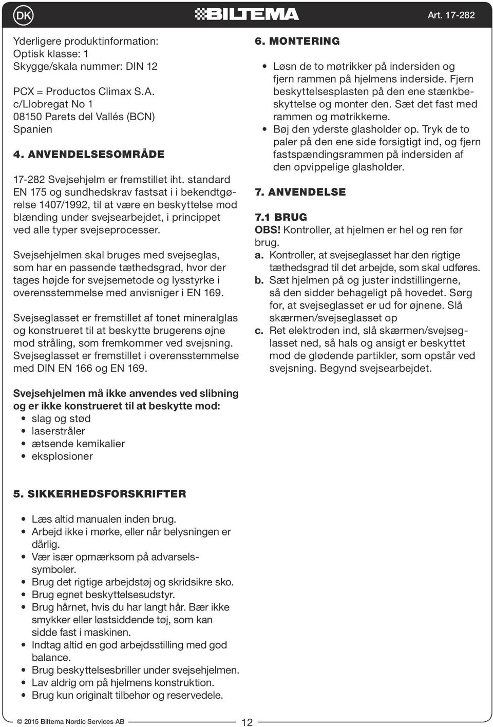 Svejsehjelmen skal bruges med svejseglas, som har en passende tæthedsgrad, hvor der tages højde for svejsemetode og lysstyrke i overensstemmelse med anvisniger i EN 169.