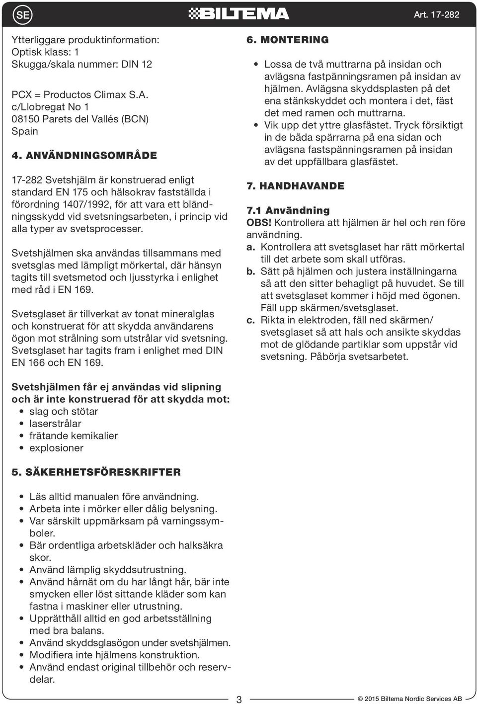 typer av svetsprocesser. Svetshjälmen ska användas tillsammans med svetsglas med lämpligt mörkertal, där hänsyn tagits till svetsmetod och ljusstyrka i enlighet med råd i EN 169.