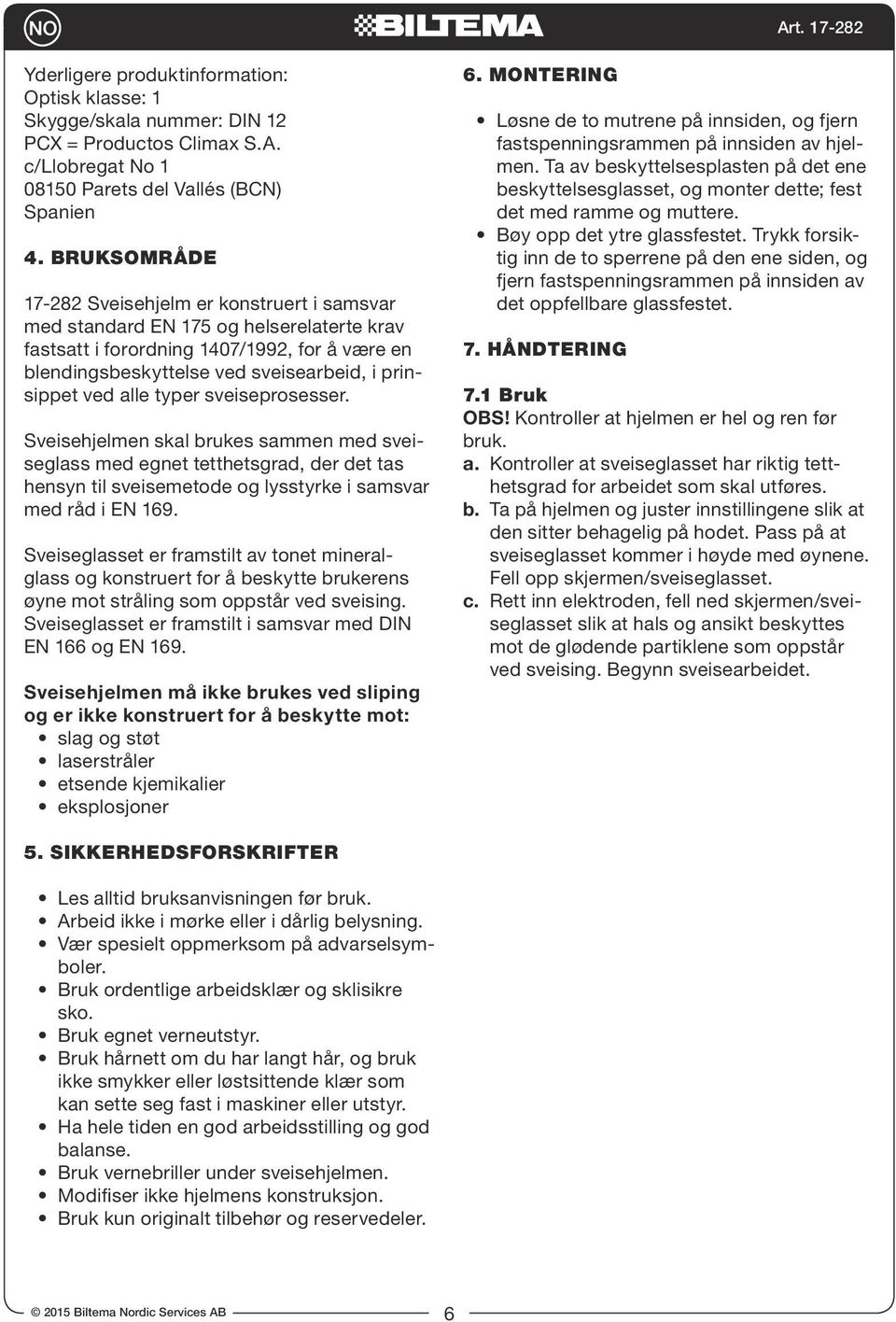 ved alle typer sveiseprosesser. Sveisehjelmen skal brukes sammen med sveiseglass med egnet tetthetsgrad, der det tas hensyn til sveisemetode og lysstyrke i samsvar med råd i EN 169.