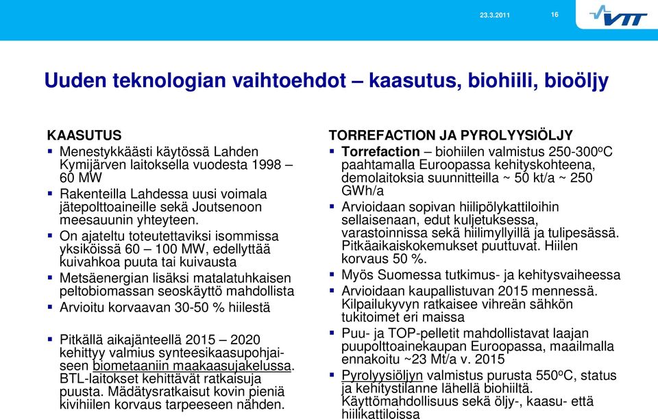 On ajateltu toteutettaviksi isommissa yksiköissä 60 100 MW, edellyttää kuivahkoa puuta tai kuivausta Metsäenergian lisäksi matalatuhkaisen peltobiomassan seoskäyttö mahdollista Arvioitu korvaavan