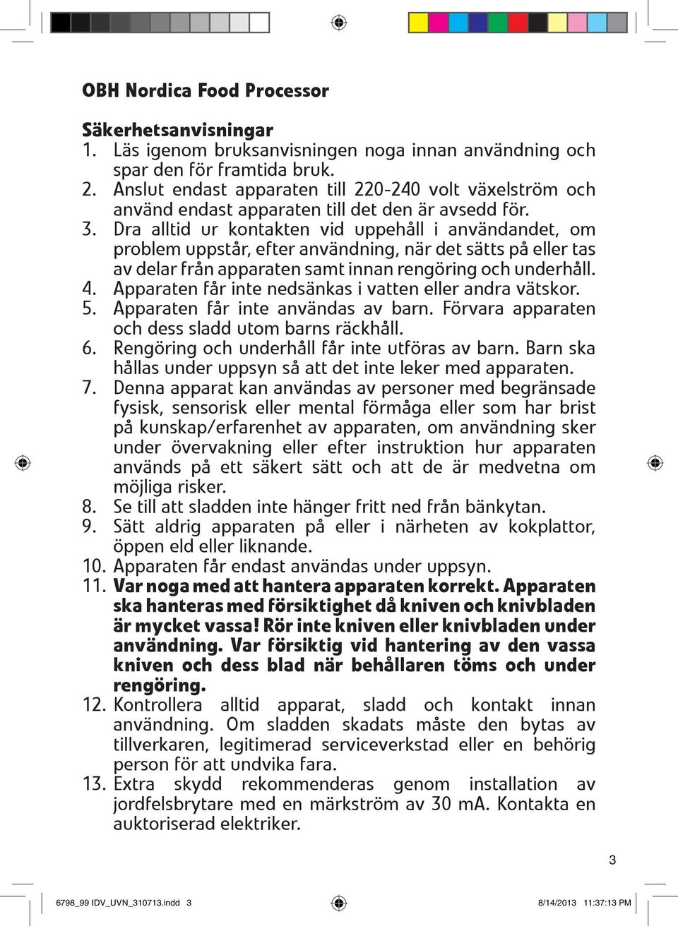 Dra alltid ur kontakten vid uppehåll i användandet, om problem uppstår, efter användning, när det sätts på eller tas av delar från apparaten samt innan rengöring och underhåll. 4.