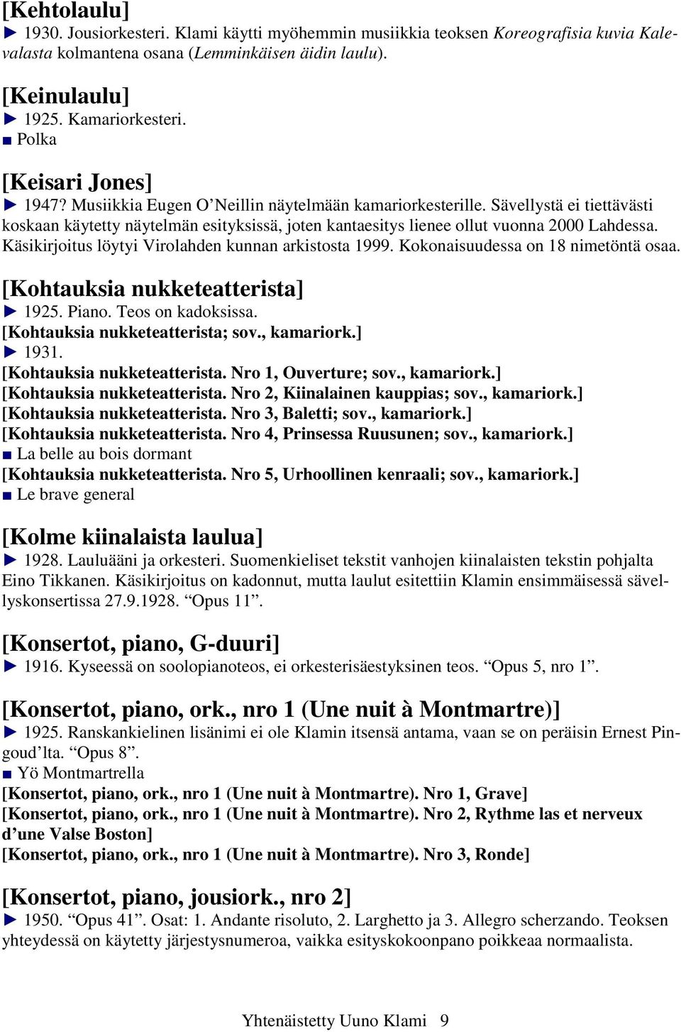 Sävellystä ei tiettävästi koskaan käytetty näytelmän esityksissä, joten kantaesitys lienee ollut vuonna 2000 Lahdessa. Käsikirjoitus löytyi Virolahden kunnan arkistosta 1999.