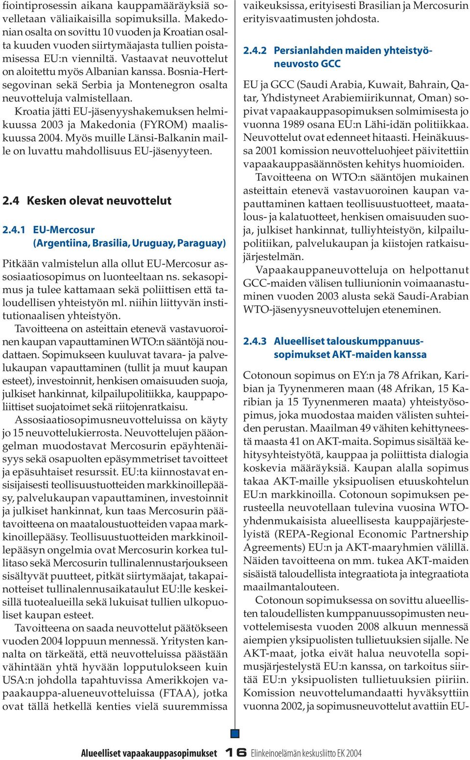 Bosnia-Hertsegovinan sekä Serbia ja Montenegron osalta neuvotteluja valmistellaan. Kroatia jätti EU-jäsenyyshakemuksen helmikuussa 2003 ja Makedonia (FYROM) maaliskuussa 2004.