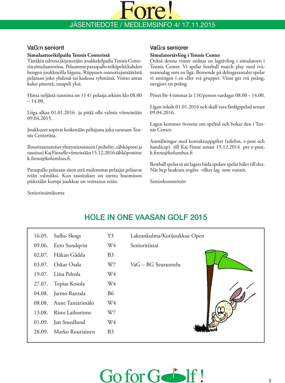 01.2016 ja pitää olla valmis viimeistään 09.04.2015. Joukkueet sopivat keskenään peliajasta joka varataan Tennis Centerista.