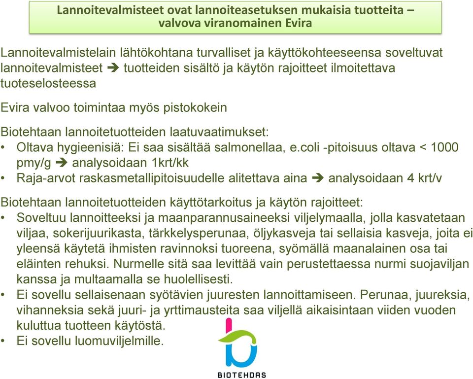 coli -pitoisuus oltava < 1000 pmy/g analysoidaan 1krt/kk Raja-arvot raskasmetallipitoisuudelle alitettava aina analysoidaan 4 krt/v Biotehtaan lannoitetuotteiden käyttötarkoitus ja käytön rajoitteet: