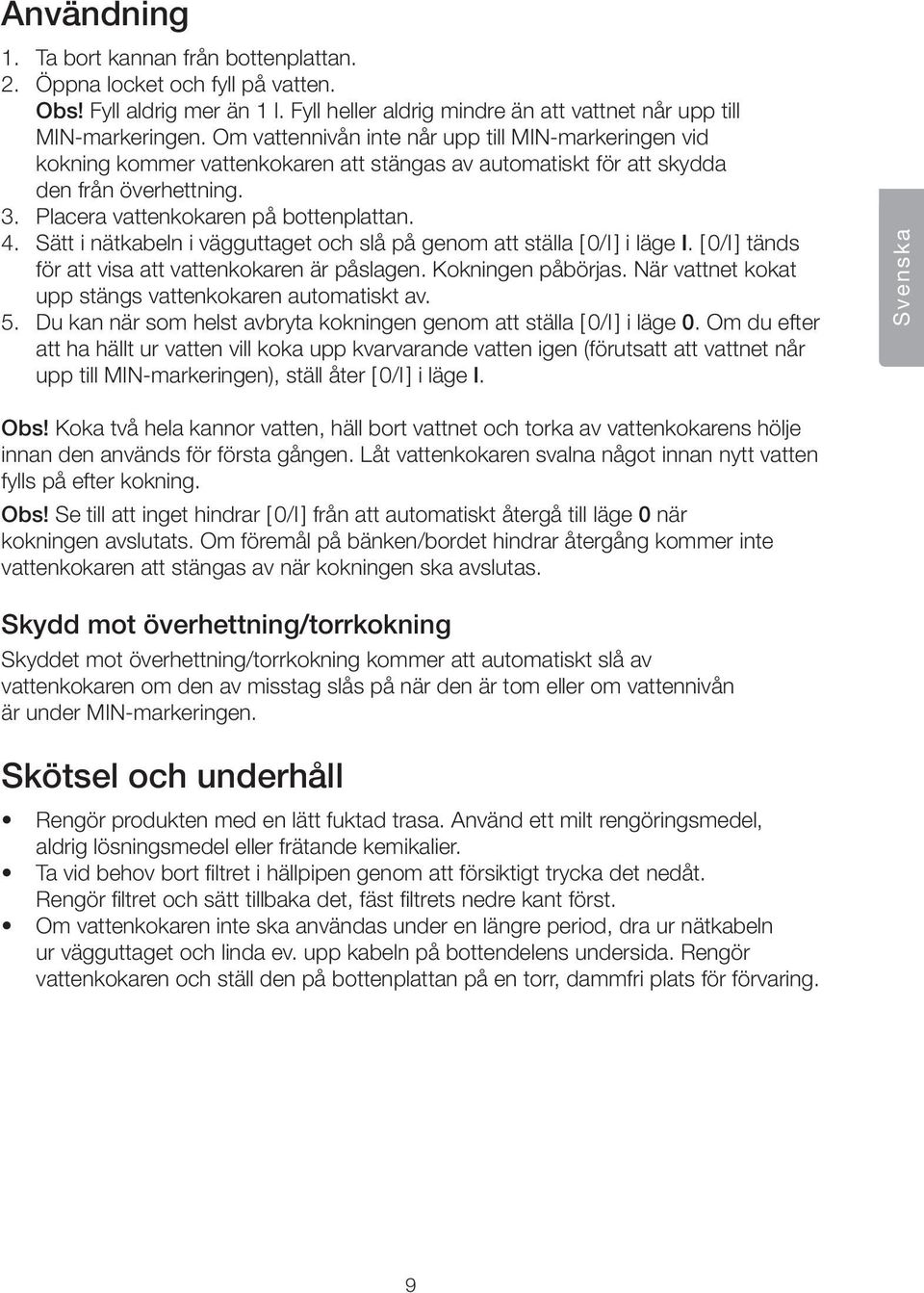 Sätt i nätkabeln i vägguttaget och slå på genom att ställa [ 0/I ] i läge I. [ 0/I ] tänds för att visa att vattenkokaren är påslagen. Kokningen påbörjas.