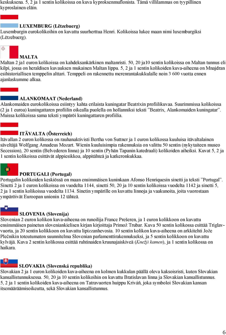 50, 20 ja10 sentin kolikoissa on Maltan tunnus eli kilpi, jossa on heraldisen kuvauksen mukainen Maltan lippu. 5, 2 ja 1 sentin kolikoiden kuva-aiheena on Mnajdran esihistoriallisen temppelin alttari.