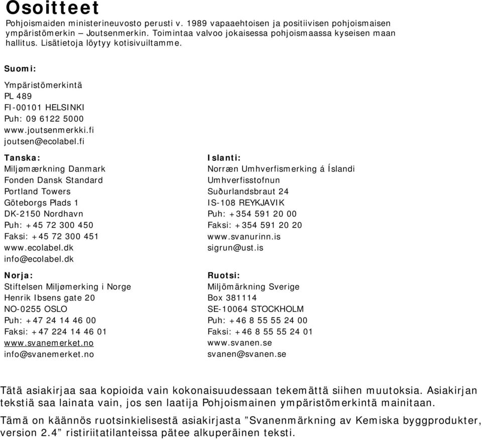 fi Tanska: Miljømærkning Danmark Fonden Dansk Standard Portland Towers Göteborgs Plads 1 DK-2150 Nordhavn Puh: +45 72 300 450 Faksi: +45 72 300 451 www.ecolabel.dk info@ecolabel.