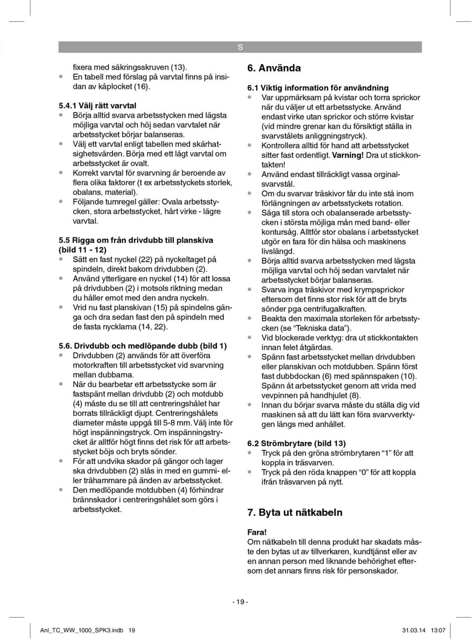 Börja med ett lågt varvtal om arbetsstycket är ovalt. Korrekt varvtal för svarvning är beroende av flera olika faktorer (t ex arbetsstyckets storlek, obalans, material).