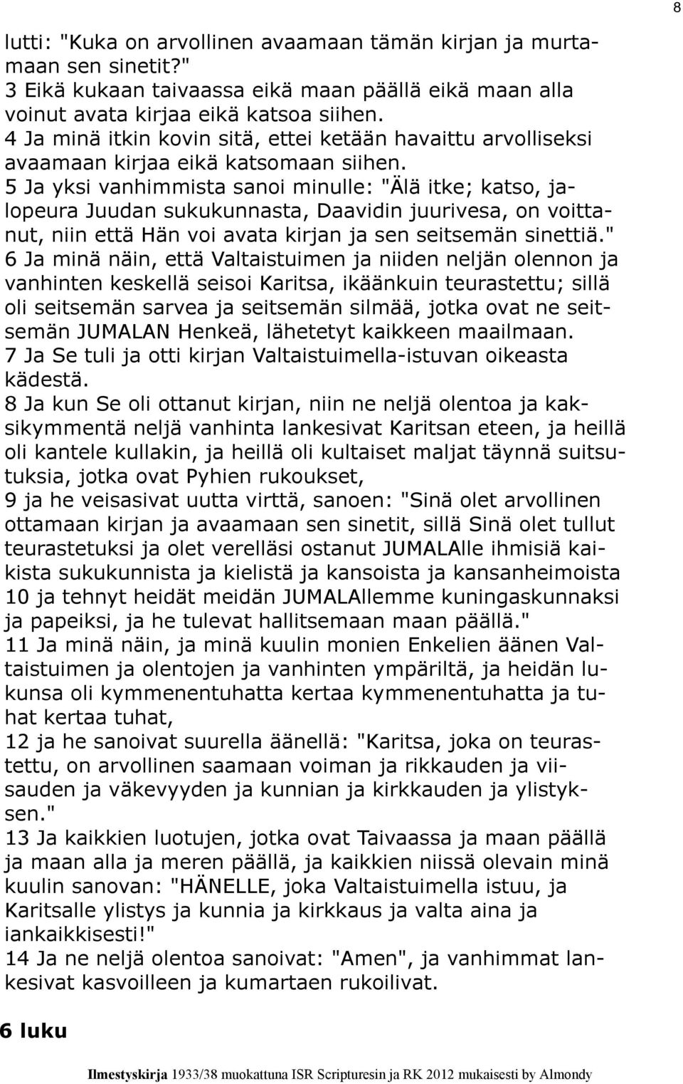 5 Ja yksi vanhimmista sanoi minulle: "Älä itke; katso, jalopeura Juudan sukukunnasta, Daavidin juurivesa, on voittanut, niin että Hän voi avata kirjan ja sen seitsemän sinettiä.