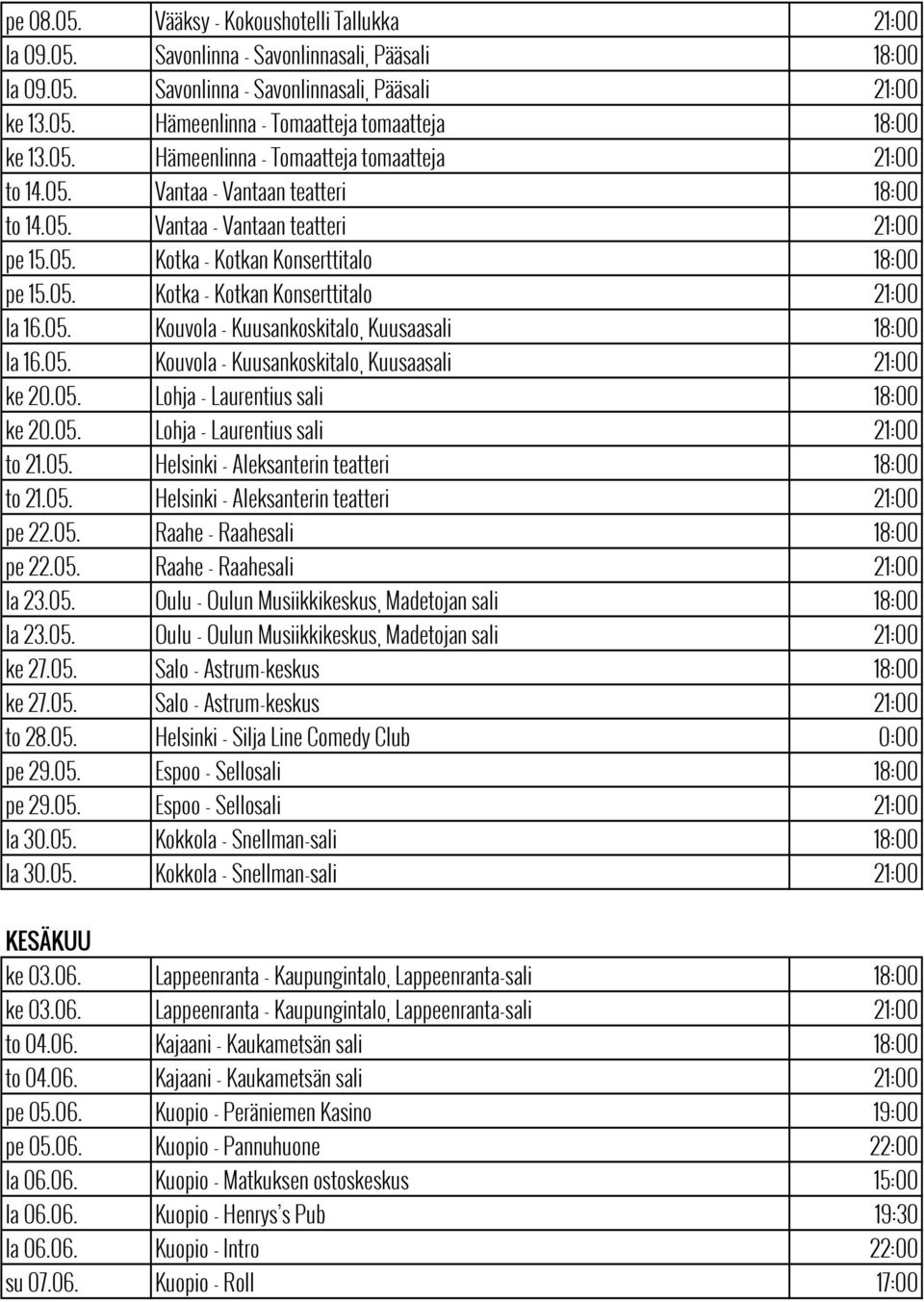 05. Kouvola - Kuusankoskitalo Kuusaasali 18:00 la 16.05. Kouvola - Kuusankoskitalo Kuusaasali 21:00 ke 20.05. Lohja - Laurentius sali 18:00 ke 20.05. Lohja - Laurentius sali 21:00 to 21.05. Helsinki - Aleksanterin teatteri 18:00 to 21.