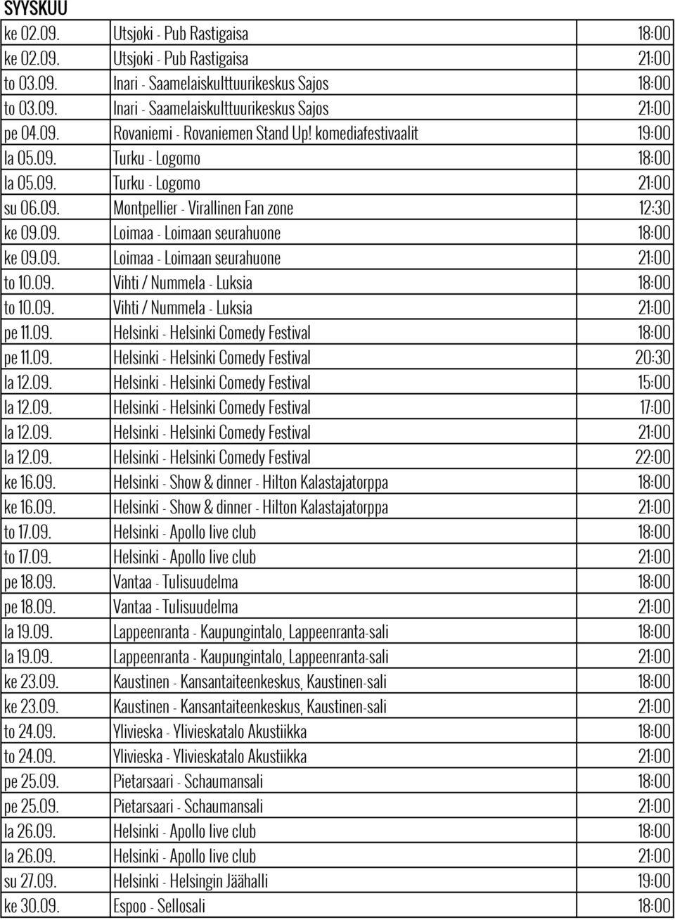 09. Loimaa - Loimaan seurahuone 21:00 to 10.09. Vihti / Nummela - Luksia 18:00 to 10.09. Vihti / Nummela - Luksia 21:00 pe 11.09. Helsinki - Helsinki Comedy Festival 18:00 pe 11.09. Helsinki - Helsinki Comedy Festival 20:30 la 12.