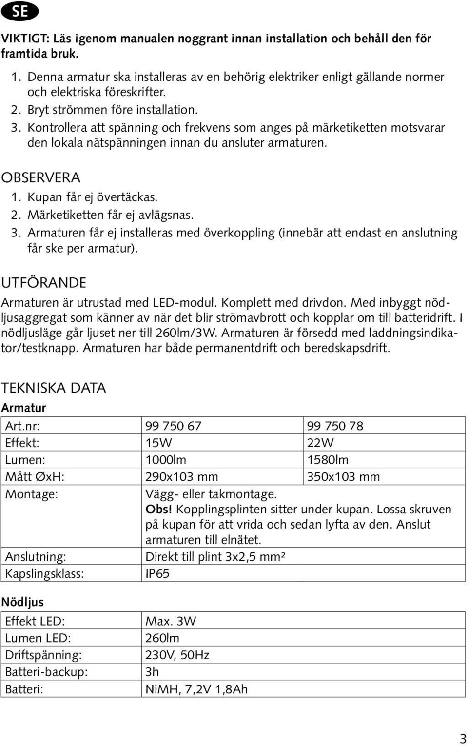 Kontrollera att spänning och frekvens som anges på märketiketten motsvarar den lokala nätspänningen innan du ansluter armaturen. Observera 1. Kupan får ej övertäckas. 2.