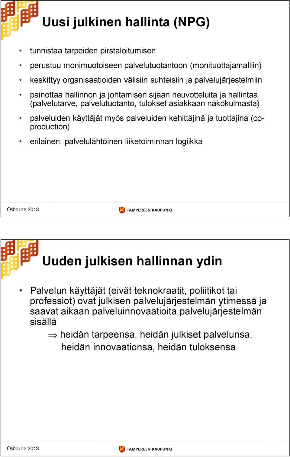 kehittäjinä ja tuottajina (coproduction) erilainen, palvelulähtöinen liiketoiminnan logiikka Osborne 2013 Uuden julkisen hallinnan ydin Palvelun käyttäjät (eivät teknokraatit, poliitikot tai