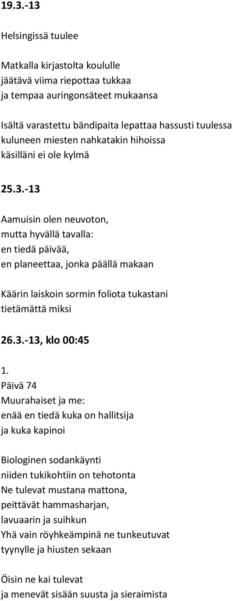 -13 Aamuisin olen neuvoton, mutta hyvällä tavalla: en tiedä päivää, en planeettaa, jonka päällä makaan Käärin laiskoin sormin foliota tukastani tietämättä miksi 26.3.-13, klo 00:45 1.