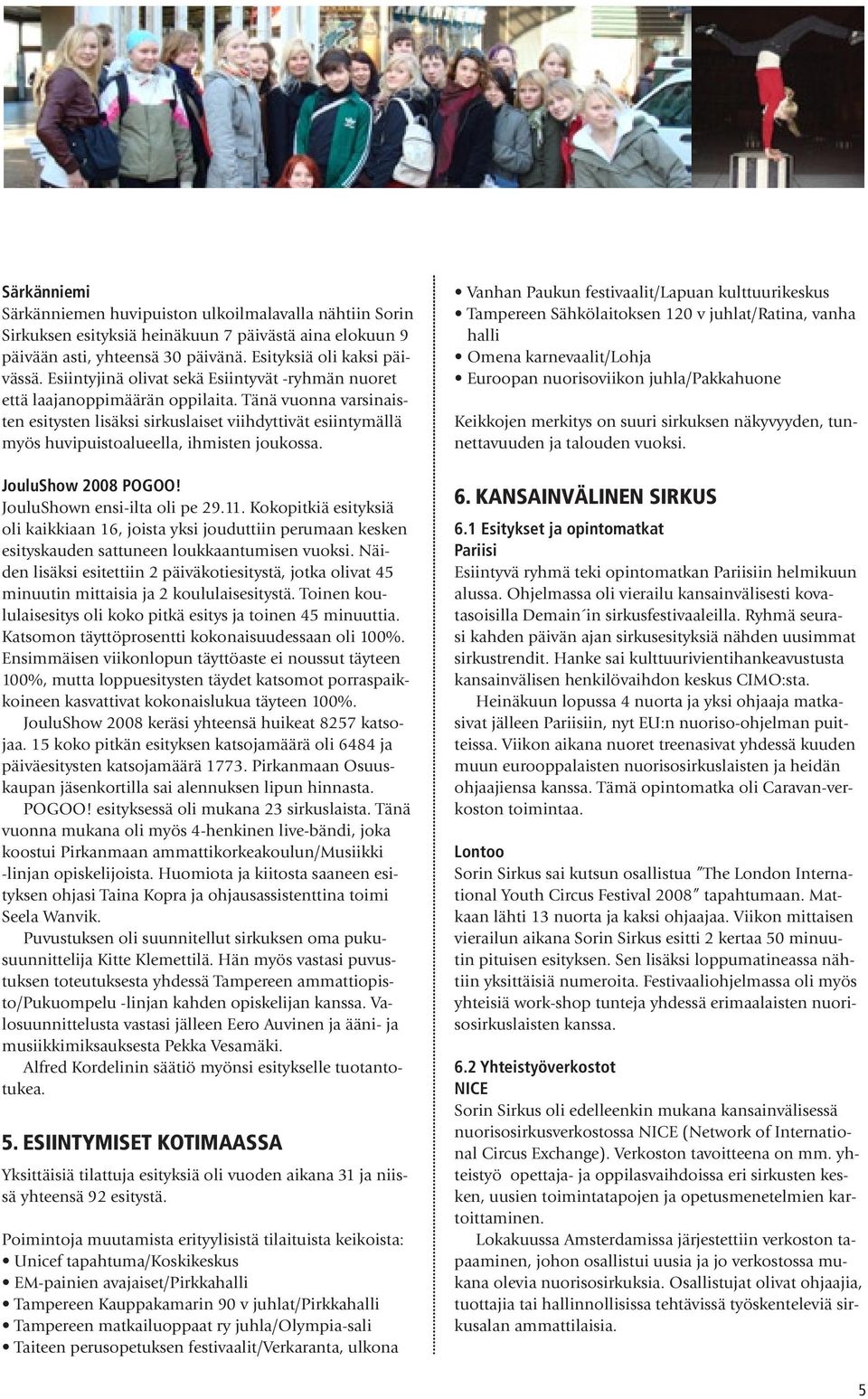 Tänä vuonna varsinaisten esitysten lisäksi sirkuslaiset viihdyttivät esiintymällä myös huvipuistoalueella, ihmisten joukossa. JouluShow 2008 POGOO! JouluShown ensi-ilta oli pe 29.11.