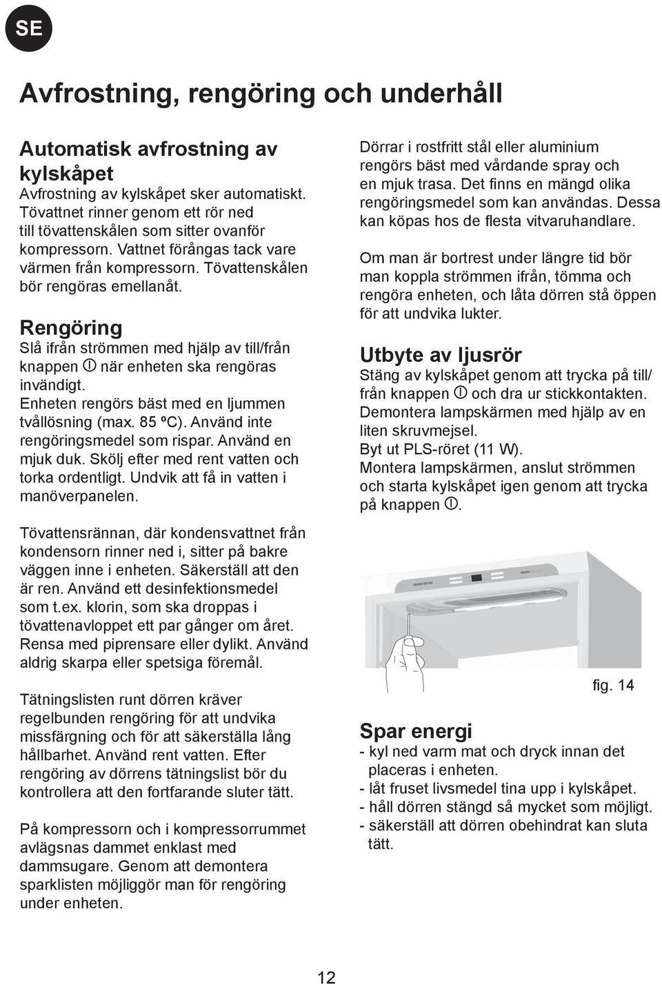 Rengöring Slå ifrån strömmen med hjälp av till/från knappen när enheten ska rengöras invändigt. Enheten rengörs bäst med en ljummen tvållösning (max. 85 ºC). Använd inte rengöringsmedel som rispar.