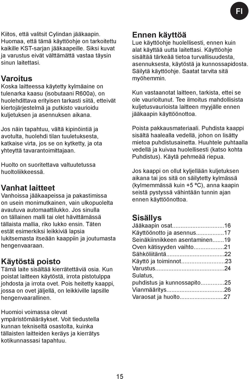 asennuksen aikana. Jos näin tapahtuu, vältä kipinöintiä ja avotulta, huolehdi tilan tuuletuksesta, katkaise virta, jos se on kytketty, ja ota yhteyttä tavarantoimittajaan.