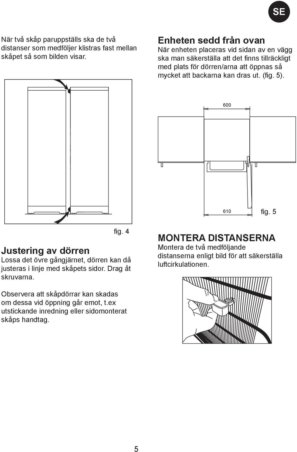 kan dras ut. (fig. 5). 600 610 fig. 5 fig. 4 Justering av dörren Lossa det övre gångjärnet, dörren kan då justeras i linje med skåpets sidor. Drag åt skruvarna.