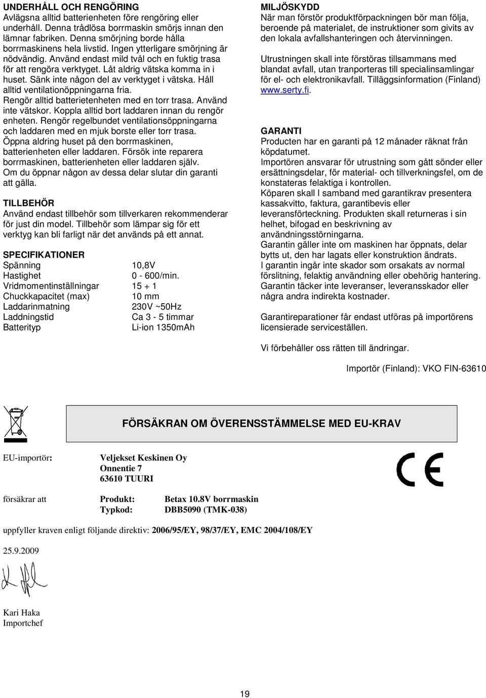 Låt aldrig vätska komma in i huset. Sänk inte någon del av verktyget i vätska. Håll alltid ventilationöppningarna fria. Rengör alltid batterietenheten med en torr trasa. Använd inte vätskor.