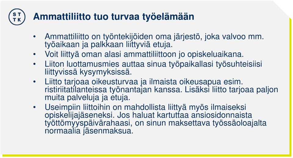 Liitto tarjoaa oikeusturvaa ja ilmaista oikeusapua esim. ristiriitatilanteissa työnantajan kanssa. Lisäksi liitto tarjoaa paljon muita palveluja ja etuja.