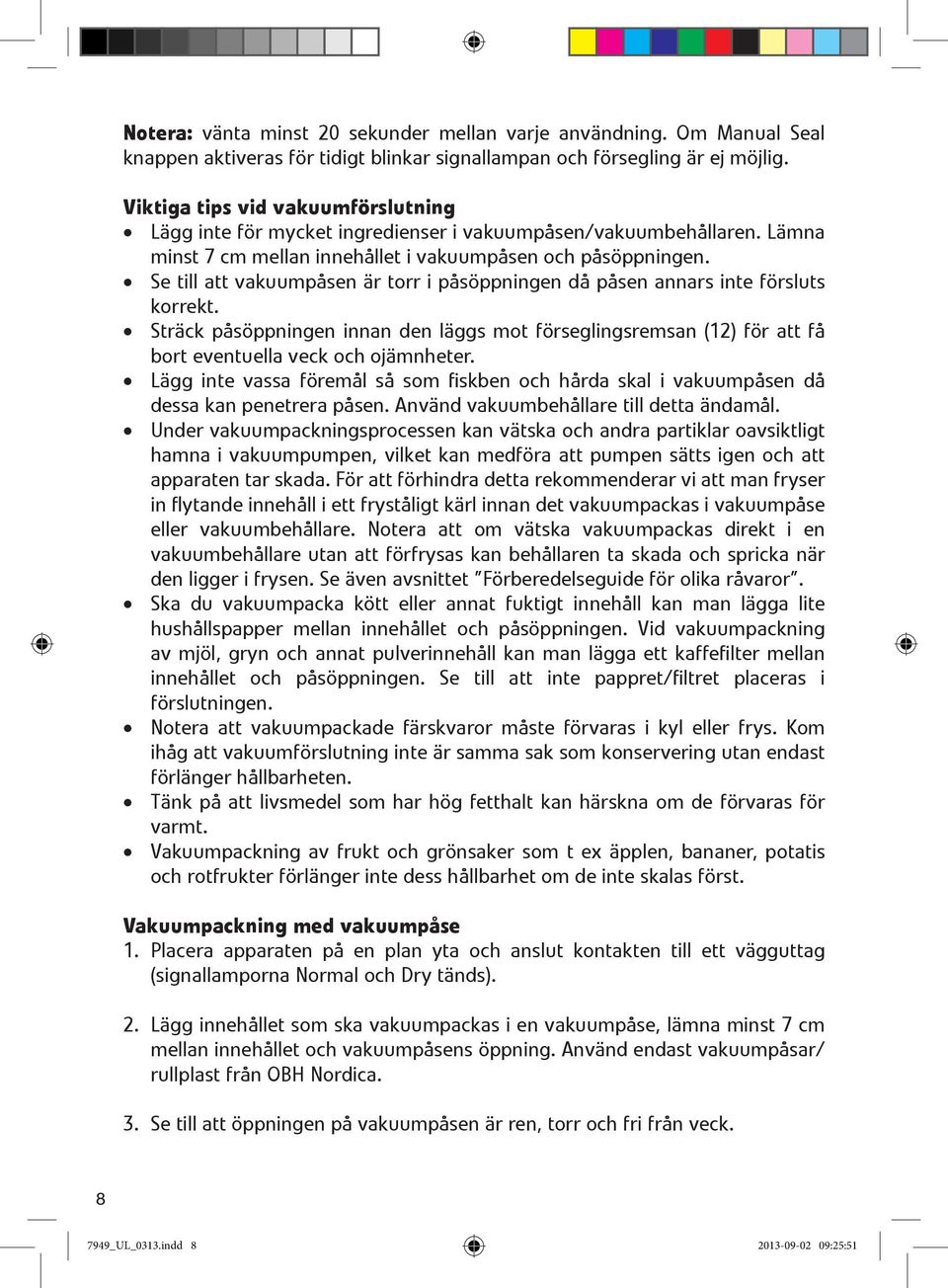 Se till att vakuumpåsen är torr i påsöppningen då påsen annars inte försluts korrekt. Sträck påsöppningen innan den läggs mot förseglingsremsan (12) för att få bort eventuella veck och ojämnheter.