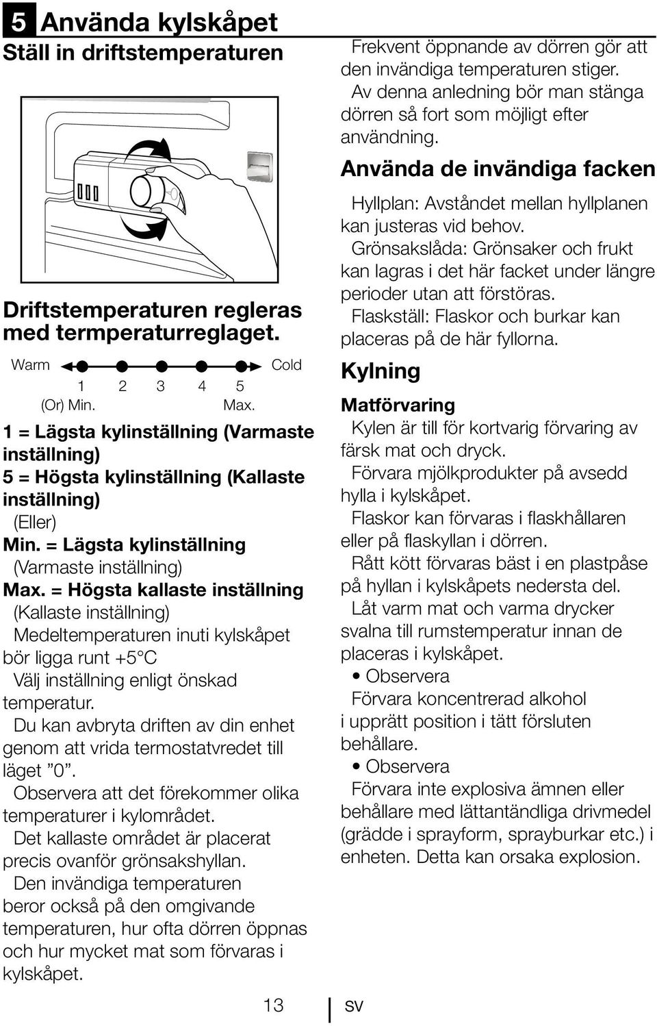 = Högsta kallaste inställning (Kallaste inställning) Medeltemperaturen inuti kylskåpet bör ligga runt +5 C Välj inställning enligt önskad temperatur.