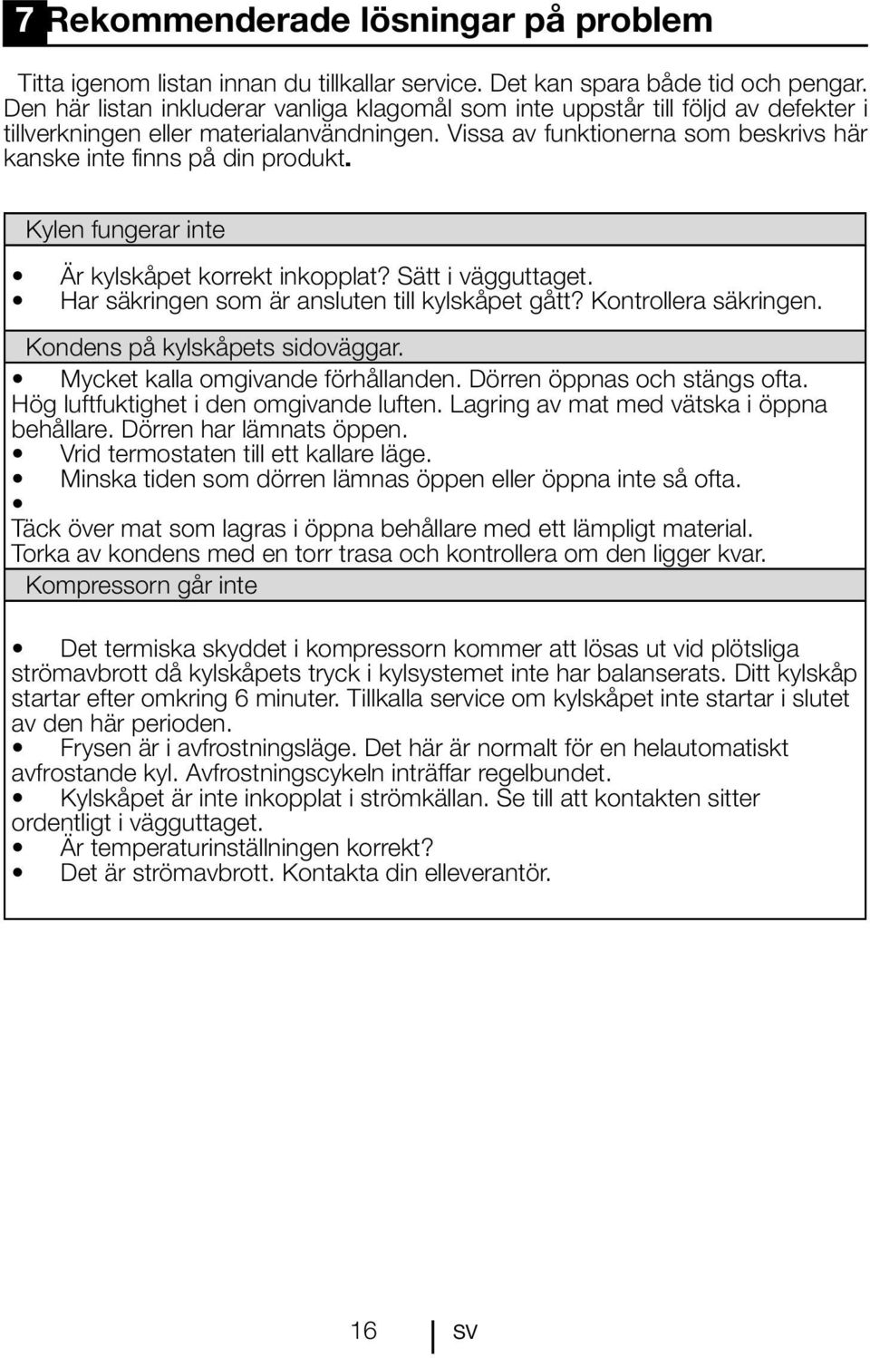 Kylen fungerar inte Är kylskåpet korrekt inkopplat? Sätt i vägguttaget. Har säkringen som är ansluten till kylskåpet gått? Kontrollera säkringen. Kondens på kylskåpets sidoväggar.