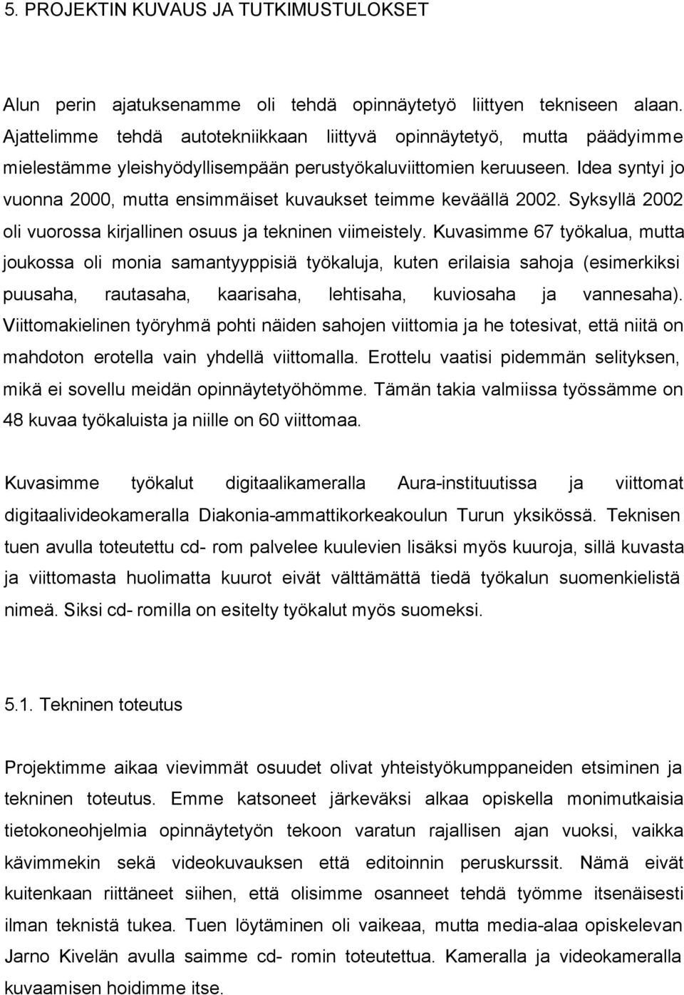 Idea syntyi jo vuonna 2000, mutta ensimmäiset kuvaukset teimme keväällä 2002. Syksyllä 2002 oli vuorossa kirjallinen osuus ja tekninen viimeistely.