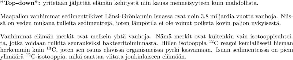 Vanhimmat elämän merkit ovat melkein yhtä vanhoja. Nämä merkit ovat kuitenkin vain isotooppisuhteita, jotka voidaan tulkita seurauksiksi bakteeritoiminnasta.