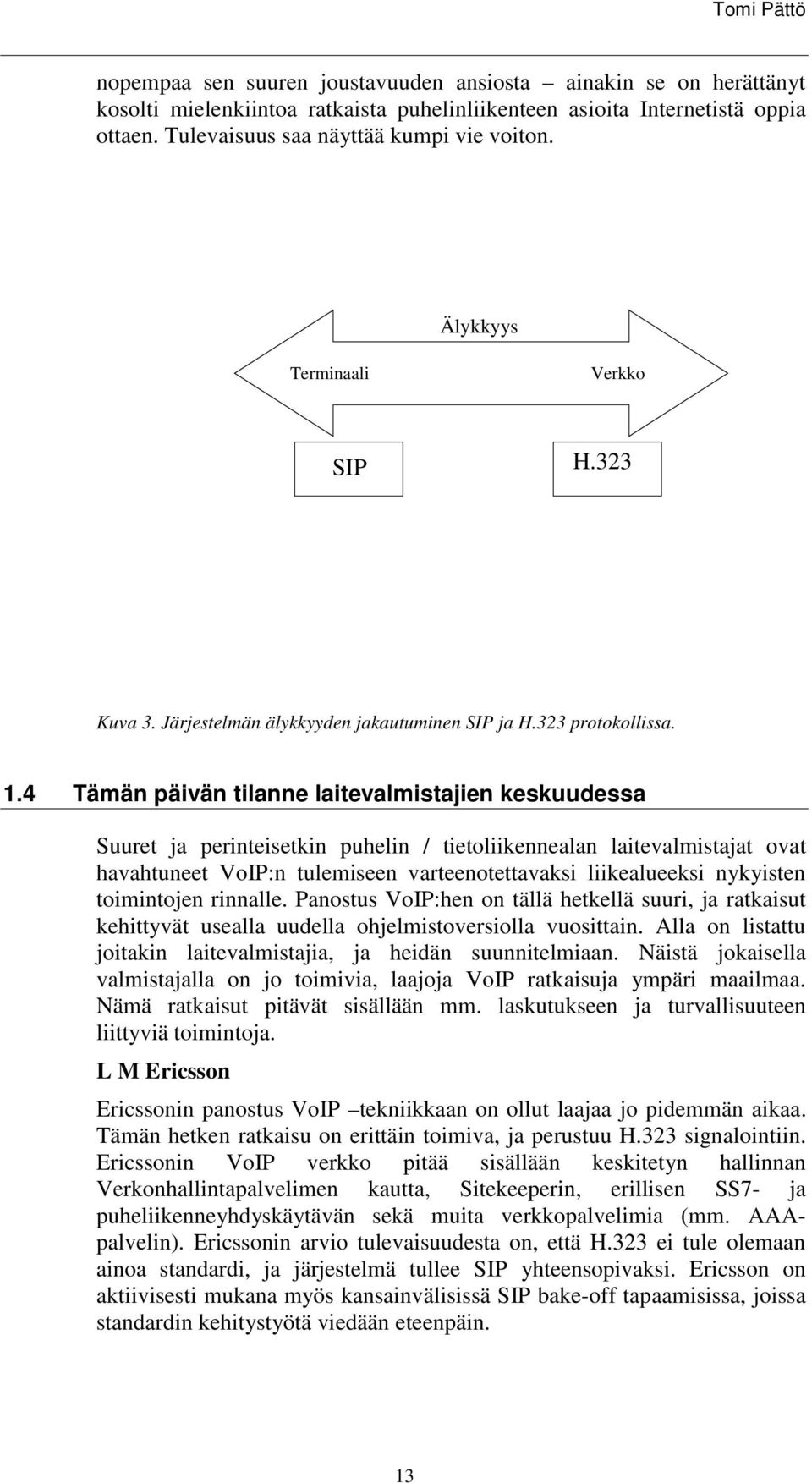 4 Tämän päivän tilanne laitevalmistajien keskuudessa Suuret ja perinteisetkin puhelin / tietoliikennealan laitevalmistajat ovat havahtuneet VoIP:n tulemiseen varteenotettavaksi liikealueeksi