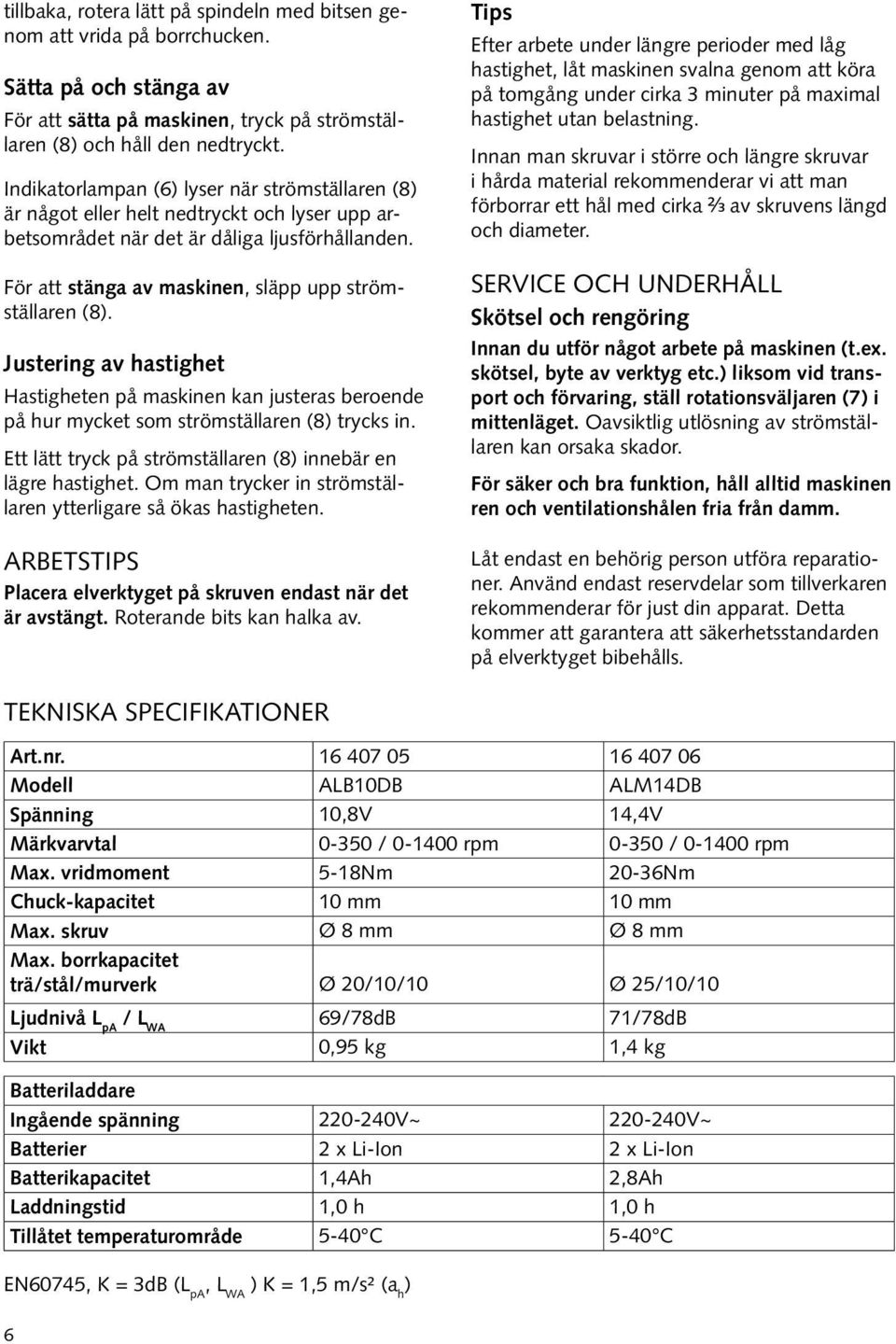 Justering av hastighet Hastigheten på maskinen kan justeras beroende på hur mycket som strömställaren (8) trycks in. Ett lätt tryck på strömställaren (8) innebär en lägre hastighet.