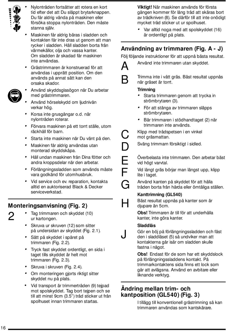 Om sladden är skadad får maskinen inte användas. Grästrimmaren är konstruerad för att användas i upprätt position. Om den används på annat sätt kan den orsaka skador.