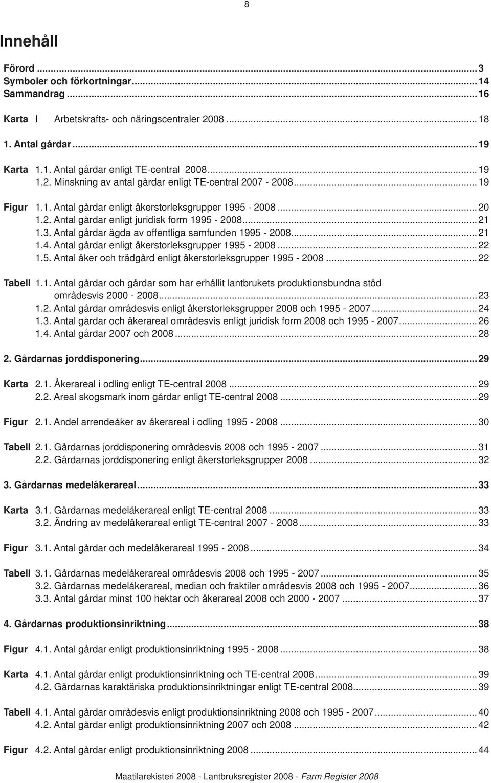 Antal gårdar ägda av offentliga samfunden 1995-2008...21 1.4. Antal gårdar enligt åkerstorleksgrupper 1995-2008...22 1.5. Antal åker och trädgård enligt åkerstorleksgrupper 1995-2008...22 Tabell 1.1. Antal gårdar och gårdar som har erhållit lantbrukets produktionsbundna stöd områdesvis 2000-2008.