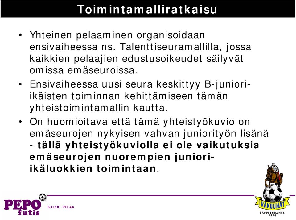 Ensivaiheessa uusi seura keskittyy B-junioriikäisten toiminnan kehittämiseen tämän yhteistoimintamallin kautta.